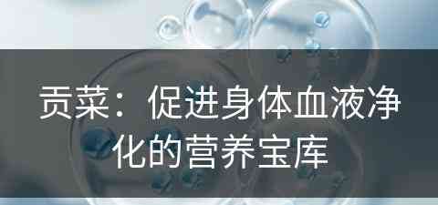 贡菜:促进身体血液净化的营养宝库 贡菜:促进身体血液净化的营养宝库